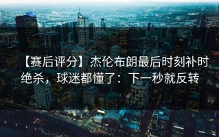 【赛后评分】杰伦布朗最后时刻补时绝杀，球迷都懂了：下一秒就反转