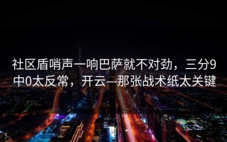 社区盾哨声一响巴萨就不对劲，三分9中0太反常，开云—那张战术纸太关键