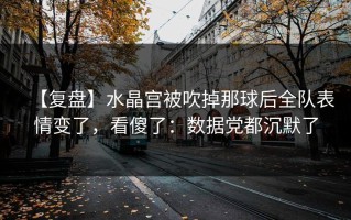 【复盘】水晶宫被吹掉那球后全队表情变了，看傻了：数据党都沉默了