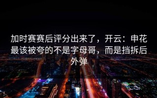 加时赛赛后评分出来了，开云：申花最该被夸的不是字母哥，而是挡拆后外弹