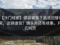 【冷门线索】德容被换下后没回替补席，这锅谁背？镜头外还有续集，开云网页
