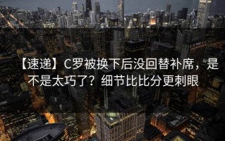 【速递】C罗被换下后没回替补席，是不是太巧了？细节比比分更刺眼