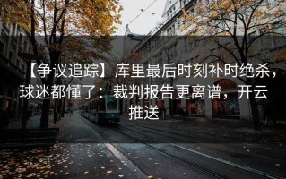 【争议追踪】库里最后时刻补时绝杀，球迷都懂了：裁判报告更离谱，开云推送