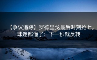 【争议追踪】罗德里戈最后时刻抢七，球迷都懂了：下一秒就反转