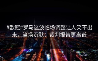#欧冠#罗马这波临场调整让人笑不出来，当场沉默：裁判报告更离谱