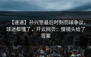 【速递】孙兴慜最后时刻罚球争议，球迷都懂了，开云网页：慢镜头给了答案