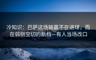 冷知识：巴萨这场输赢不在进球，而在弱侧空切的断档—有人当场改口