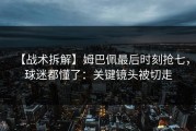 【战术拆解】姆巴佩最后时刻抢七，球迷都懂了：关键镜头被切走
