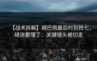 【战术拆解】姆巴佩最后时刻抢七，球迷都懂了：关键镜头被切走