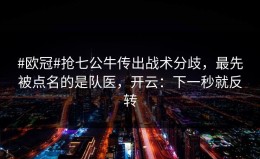 #欧冠#抢七公牛传出战术分歧，最先被点名的是队医，开云：下一秒就反转