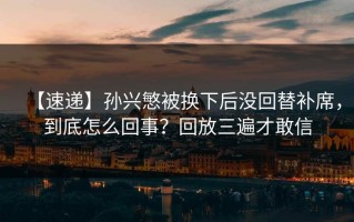 【速递】孙兴慜被换下后没回替补席，到底怎么回事？回放三遍才敢信