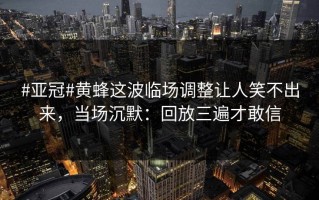 #亚冠#黄蜂这波临场调整让人笑不出来，当场沉默：回放三遍才敢信