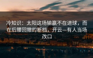 冷知识：太阳这场输赢不在进球，而在后腰回撤的断档，开云—有人当场改口
