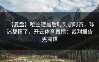 【复盘】哈兰德最后时刻加时赛，球迷都懂了，开云体育直播：裁判报告更离谱