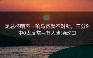 足总杯哨声一响马赛就不对劲，三分9中0太反常—有人当场改口