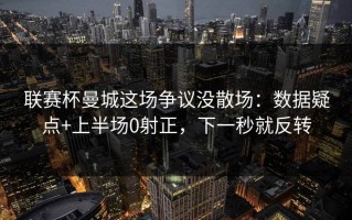 联赛杯曼城这场争议没散场：数据疑点+上半场0射正，下一秒就反转