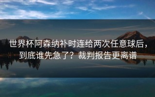 世界杯阿森纳补时连给两次任意球后，到底谁先急了？裁判报告更离谱