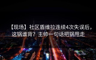 【现场】社区盾维拉连续4次失误后，这锅谁背？主帅一句话把锅甩走