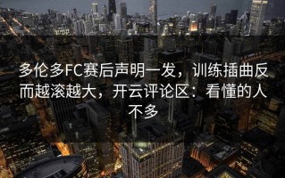 多伦多FC赛后声明一发，训练插曲反而越滚越大，开云评论区：看懂的人不多