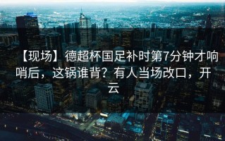 【现场】德超杯国足补时第7分钟才响哨后，这锅谁背？有人当场改口，开云