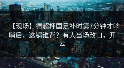 【现场】德超杯国足补时第7分钟才响哨后，这锅谁背？有人当场改口，开云