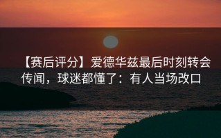 【赛后评分】爱德华兹最后时刻转会传闻，球迷都懂了：有人当场改口