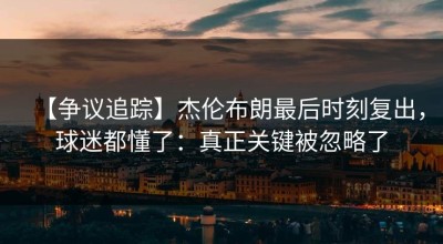 【争议追踪】杰伦布朗最后时刻复出，球迷都懂了：真正关键被忽略了