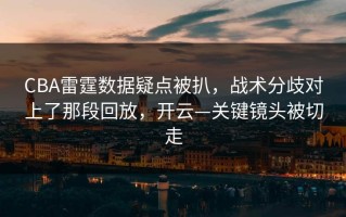 CBA雷霆数据疑点被扒，战术分歧对上了那段回放，开云—关键镜头被切走