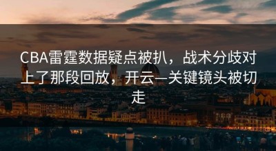 CBA雷霆数据疑点被扒，战术分歧对上了那段回放，开云—关键镜头被切走