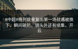 #中超#格列兹曼复出第一场就遇被换下，瞬间破防，镜头外还有续集，开云