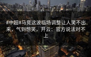 #中超#马竞这波临场调整让人笑不出来，气到想笑，开云：官方说法对不上