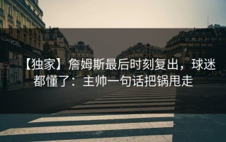 【独家】詹姆斯最后时刻复出，球迷都懂了：主帅一句话把锅甩走