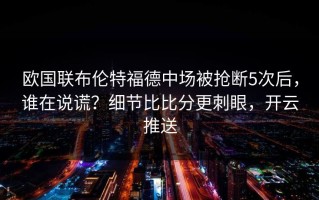 欧国联布伦特福德中场被抢断5次后，谁在说谎？细节比比分更刺眼，开云推送