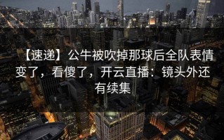 【速递】公牛被吹掉那球后全队表情变了，看傻了，开云直播：镜头外还有续集