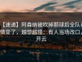 【速递】阿森纳被吹掉那球后全队表情变了，越想越怪：有人当场改口，开云