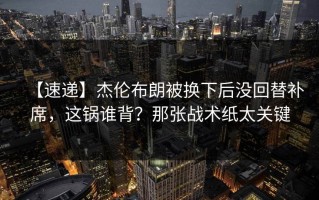 【速递】杰伦布朗被换下后没回替补席，这锅谁背？那张战术纸太关键