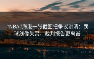 #NBA#海港一张截图把争议讲清：罚球线像失灵，裁判报告更离谱