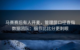 马赛赛后有人开麦，管理层口径直指数据团队：细节比比分更刺眼