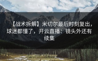 【战术拆解】米切尔最后时刻复出，球迷都懂了，开云直播：镜头外还有续集