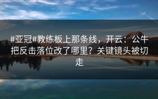 #亚冠#教练板上那条线，开云：公牛把反击落位改了哪里？关键镜头被切走