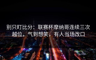 别只盯比分：联赛杯摩纳哥连续三次越位，气到想笑，有人当场改口