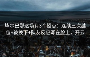 毕尔巴鄂这场有3个怪点：连续三次越位+被换下+队友反应写在脸上，开云