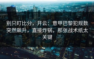 别只盯比分，开云：意甲巴黎犯规数突然飙升，直接炸锅，那张战术纸太关键