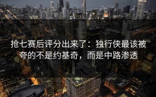 抢七赛后评分出来了：独行侠最该被夸的不是约基奇，而是中路渗透