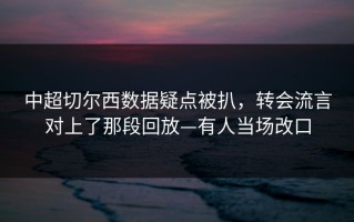 中超切尔西数据疑点被扒，转会流言对上了那段回放—有人当场改口