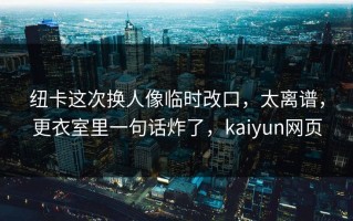纽卡这次换人像临时改口，太离谱，更衣室里一句话炸了，kaiyun网页