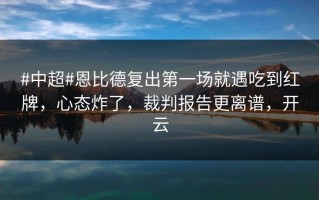 #中超#恩比德复出第一场就遇吃到红牌，心态炸了，裁判报告更离谱，开云