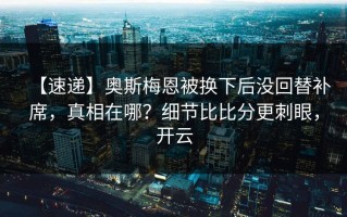 【速递】奥斯梅恩被换下后没回替补席，真相在哪？细节比比分更刺眼，开云