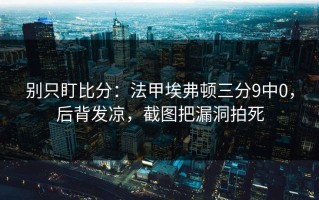 别只盯比分：法甲埃弗顿三分9中0，后背发凉，截图把漏洞拍死