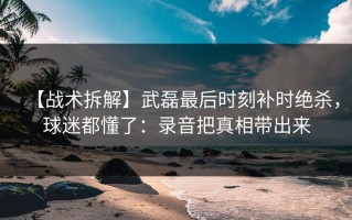 【战术拆解】武磊最后时刻补时绝杀，球迷都懂了：录音把真相带出来